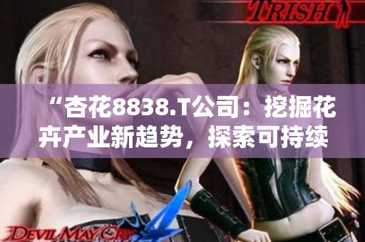 “杏花8838.T公司：挖掘花卉產(chǎn)業(yè)新趨勢，探索可持續(xù)發(fā)展之路”