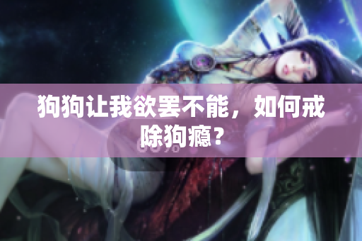 狗狗讓我欲罷不能，如何戒除狗癮？