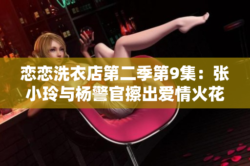 戀戀洗衣店第二季第9集：張小玲與楊警官擦出愛(ài)情火花