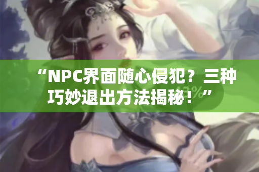 “NPC界面隨心侵犯？三種巧妙退出方法揭秘！”