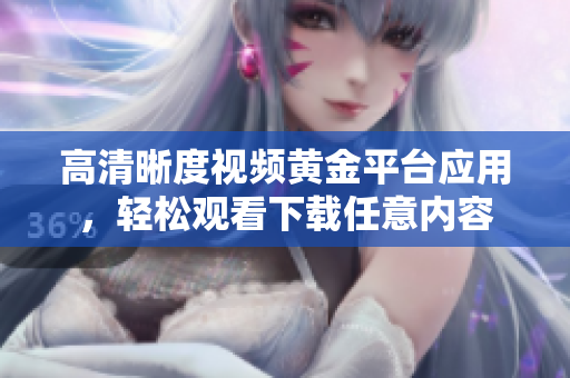 高清晰度視頻黃金平臺(tái)應(yīng)用，輕松觀看下載任意內(nèi)容