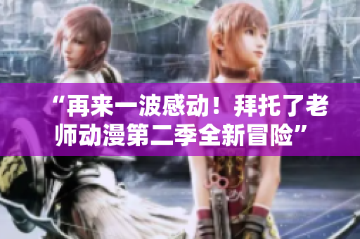 “再來(lái)一波感動(dòng)！拜托了老師動(dòng)漫第二季全新冒險(xiǎn)”