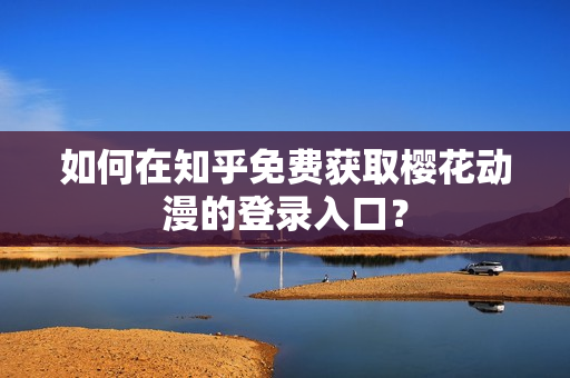如何在知乎免費獲取櫻花動漫的登錄入口？