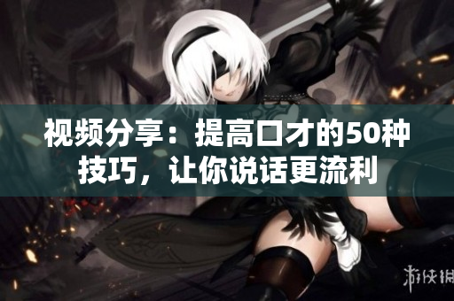 視頻分享：提高口才的50種技巧，讓你說話更流利