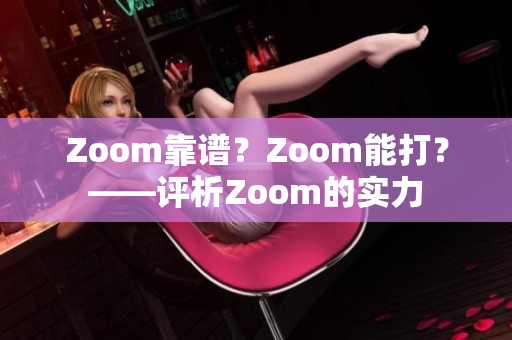 Zoom靠譜？Zoom能打？——評(píng)析Zoom的實(shí)力