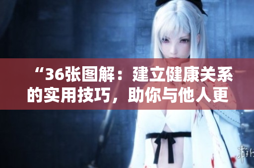 “36張圖解：建立健康關(guān)系的實(shí)用技巧，助你與他人更輕松相處！”
