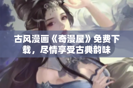 古風漫畫《奇漫屋》免費下載，盡情享受古典韻味