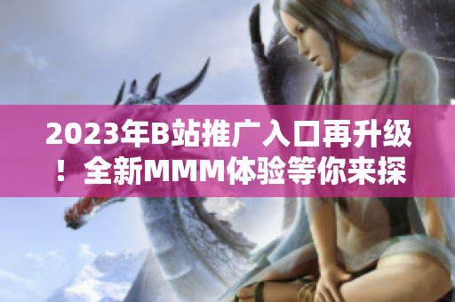 2023年B站推廣入口再升級(jí)！全新MMM體驗(yàn)等你來探索