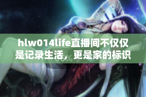 hlw014life直播間不僅僅是記錄生活，更是家的標(biāo)識(shí)
