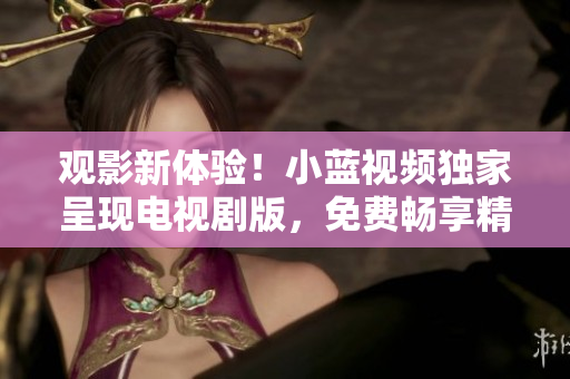 觀影新體驗(yàn)！小藍(lán)視頻獨(dú)家呈現(xiàn)電視劇版，免費(fèi)暢享精彩劇情