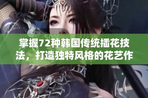 掌握72種韓國傳統(tǒng)插花技法，打造獨(dú)特風(fēng)格的花藝作品