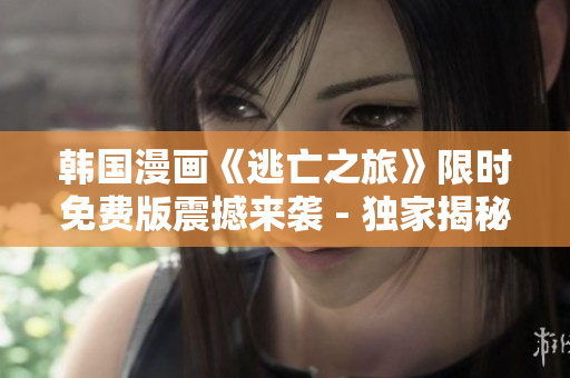韓國漫畫《逃亡之旅》限時免費(fèi)版震撼來襲 - 獨(dú)家揭秘！