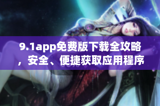 9.1app免費(fèi)版下載全攻略，安全、便捷獲取應(yīng)用程序