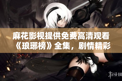 麻花影視提供免費(fèi)高清觀看《瑯琊榜》全集，劇情精彩不容錯過