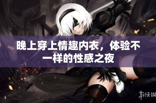 晚上穿上情趣內(nèi)衣，體驗(yàn)不一樣的性感之夜