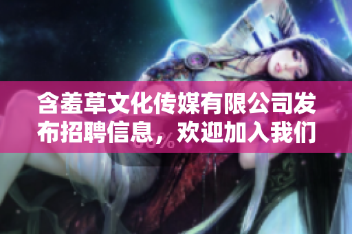 含羞草文化傳媒有限公司發(fā)布招聘信息，歡迎加入我們的團(tuán)隊(duì)