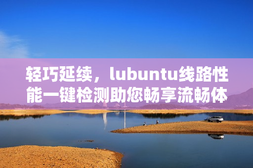 輕巧延續(xù)，lubuntu線路性能一鍵檢測助您暢享流暢體驗(yàn)