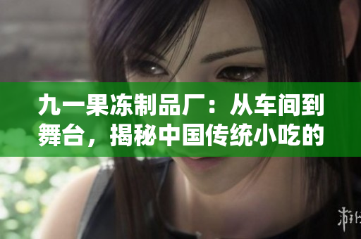 九一果凍制品廠：從車間到舞臺(tái)，揭秘中國傳統(tǒng)小吃的現(xiàn)代化轉(zhuǎn)型