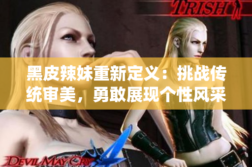 黑皮辣妹重新定義：挑戰(zhàn)傳統(tǒng)審美，勇敢展現(xiàn)個性風采