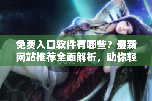 免費(fèi)入口軟件有哪些？最新網(wǎng)站推薦全面解析，助你輕松選擇