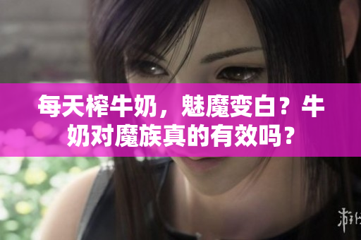 每天榨牛奶，魅魔變白？牛奶對魔族真的有效嗎？