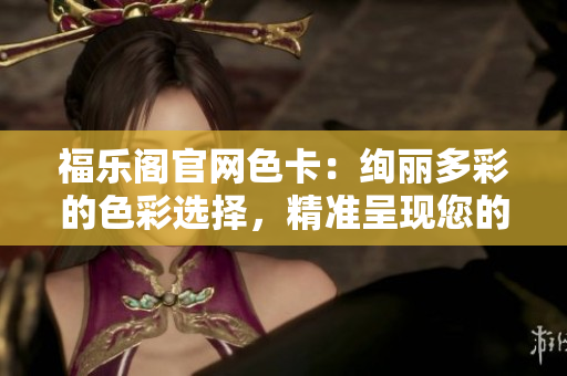 福樂(lè)閣官網(wǎng)色卡：絢麗多彩的色彩選擇，精準(zhǔn)呈現(xiàn)您的設(shè)計(jì)夢(mèng)想