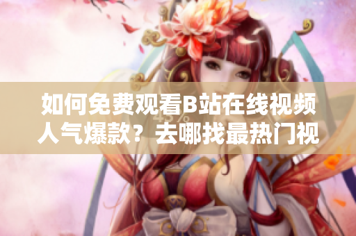 如何免費觀看B站在線視頻人氣爆款？去哪找最熱門視頻？