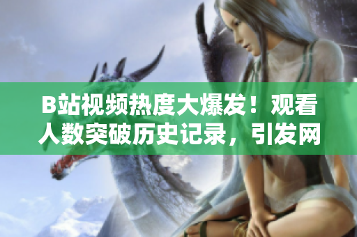 B站視頻熱度大爆發(fā)！觀看人數(shù)突破歷史記錄，引發(fā)網(wǎng)友熱議