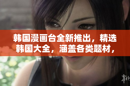 韓國(guó)漫畫臺(tái)全新推出，精選韓國(guó)大全，涵蓋各類題材，讓你暢享韓國(guó)漫畫魅力