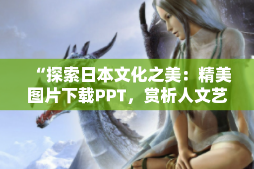 “探索日本文化之美：精美圖片下載PPT，賞析人文藝術(shù)傳承”