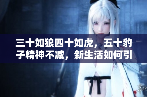 三十如狼四十如虎，五十豹子精神不減，新生活如何引領(lǐng)人們迸發(fā)潛能？