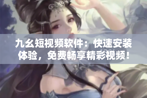 九幺短視頻軟件：快速安裝體驗，免費暢享精彩視頻！