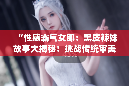 “性感霸氣女郎：黑皮辣妹故事大揭秘！挑戰(zhàn)傳統(tǒng)審美，勇敢追求自我風(fēng)格！”