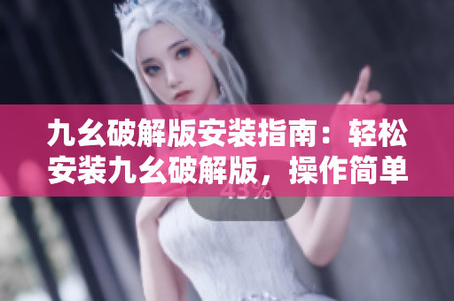 九幺破解版安裝指南：輕松安裝九幺破解版，操作簡(jiǎn)單易懂