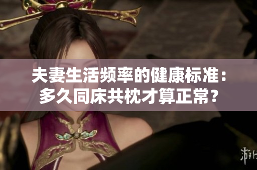 夫妻生活頻率的健康標準：多久同床共枕才算正常？