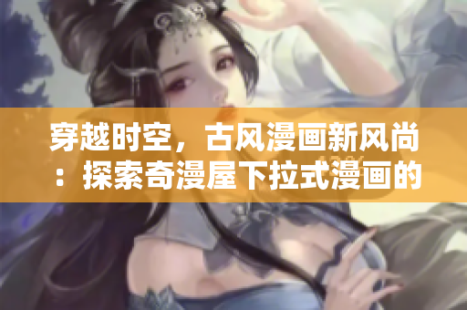 穿越時空，古風漫畫新風尚：探索奇漫屋下拉式漫畫的神秘世界