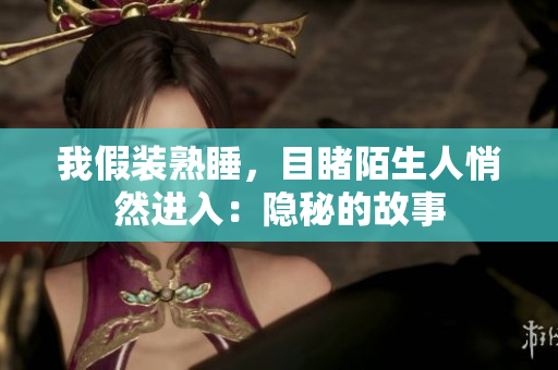 我假裝熟睡，目睹陌生人悄然進(jìn)入：隱秘的故事