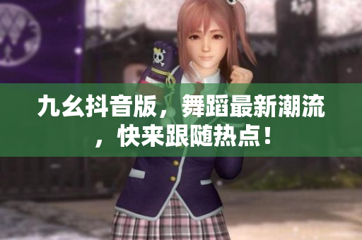 九幺抖音版，舞蹈最新潮流，快來跟隨熱點！