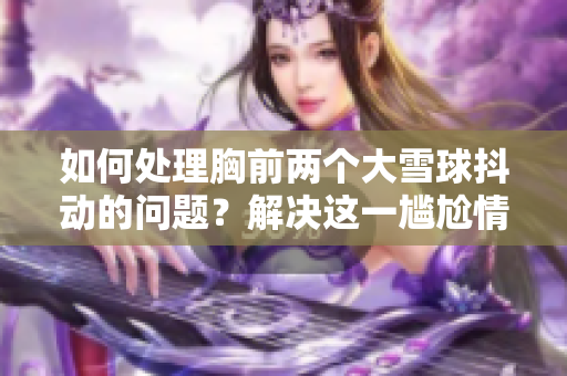 如何處理胸前兩個大雪球抖動的問題？解決這一尷尬情況的方法是什么？