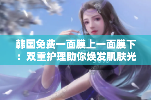 韓國免費一面膜上一面膜下：雙重護理助你煥發(fā)肌膚光彩