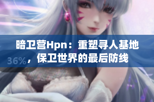 暗衛(wèi)營Hpn：重塑尋人基地，保衛(wèi)世界的最后防線