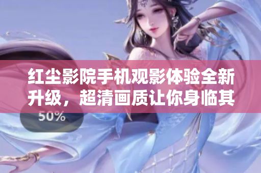 紅塵影院手機(jī)觀影體驗(yàn)全新升級(jí)，超清畫質(zhì)讓你身臨其境