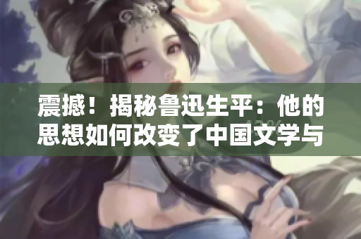震撼！揭秘魯迅生平：他的思想如何改變了中國文學與社會