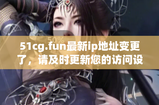 51cg.fun最新ip地址變更了，請(qǐng)及時(shí)更新您的訪問(wèn)設(shè)置