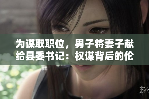 為謀取職位，男子將妻子獻給縣委書記：權(quán)謀背后的倫理困境