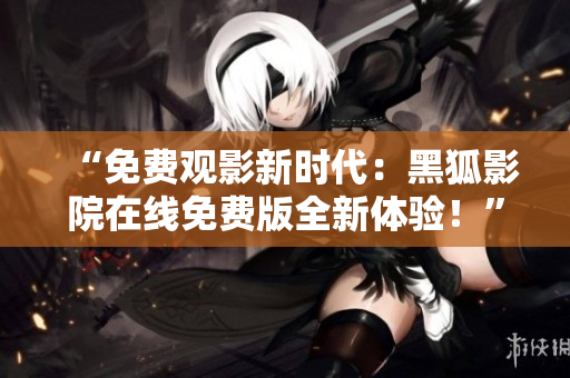 “免費觀影新時代：黑狐影院在線免費版全新體驗！”