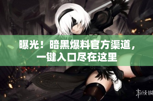 曝光！暗黑爆料官方渠道，一鍵入口盡在這里