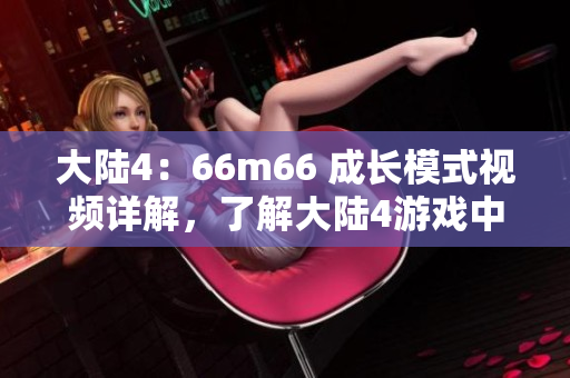 大陸4：66m66 成長模式視頻詳解，了解大陸4游戲中的成長攻略