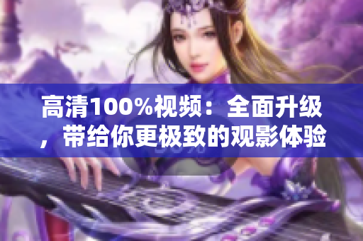 高清100%視頻：全面升級，帶給你更極致的觀影體驗