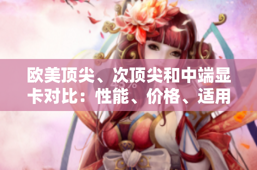 歐美頂尖、次頂尖和中端顯卡對比：性能、價(jià)格、適用場景一覽
